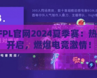 CFPL官網(wǎng)2024夏季賽：熱血開啟，燃爆電競激情！