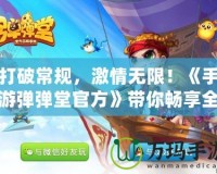 打破常規(guī)，激情無限！《手游彈彈堂官方》帶你暢享全新玩法