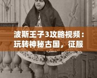 波斯王子3攻略視頻：玩轉(zhuǎn)神秘古國，征服每一關(guān)！