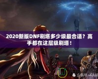 2020新版DNF刷塔多少級(jí)最合適？高手都在這層級(jí)刷塔！