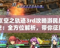 《空之軌跡3rd攻略游民星空：全方位解析，帶你征服終極挑戰(zhàn)！》