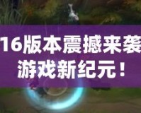 LOL6.16版本震撼來襲，開啟游戲新紀元！