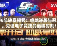 CFPLS6總決賽視頻：絕地逆襲與冠軍之爭，見證電子競技的巔峰時刻！