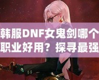 韓服DNF女鬼劍哪個職業(yè)好用？探尋最強職業(yè)選擇！