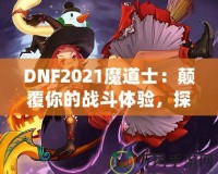 DNF2021魔道士：顛覆你的戰(zhàn)斗體驗，探索最強魔法的力量