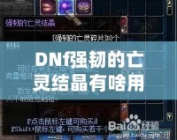 DNf強(qiáng)韌的亡靈結(jié)晶有啥用？探索新版本必備的神秘材料！