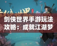 劍俠世界手游玩法攻略：成就江湖夢(mèng)，掌控武林風(fēng)云