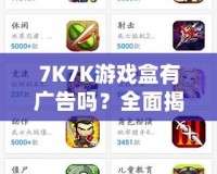 7K7K游戲盒有廣告嗎？全面揭秘，暢享無憂游戲體驗(yàn)