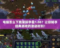 電腦怎么下載星際爭霸1.08？讓你暢享經(jīng)典游戲的激動時刻！