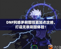 DNF阿修羅刷圖技能加點(diǎn)攻略，打造無(wú)敵刷圖體驗(yàn)！