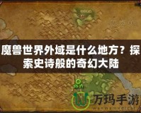 魔獸世界外域是什么地方？探索史詩般的奇幻大陸