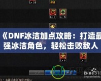 《DNF冰潔加點攻略：打造最強冰潔角色，輕松擊敗敵人》