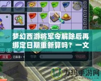 夢幻西游將軍令解除后再綁定日期重新算嗎？一文帶你解答疑惑！