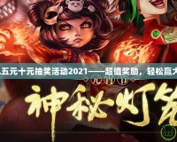 LOL五元十元抽獎活動2021——超值獎勵，輕松贏大獎！