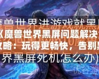 《魔獸世界黑屏問題解決全攻略：玩得更暢快，告別黑屏困擾！》