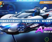 qq飛車兌換碼永久A車2021：輕松獲得心儀賽車，暢享極速飛車體驗