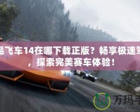 極品飛車14在哪下載正版？暢享極速駕駛，探索完美賽車體驗(yàn)！