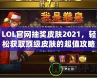 LOL官網(wǎng)抽獎皮膚2021，輕松獲取頂級皮膚的超值攻略