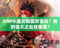 DNF小魔女刷圖厲害嗎？她的強(qiáng)大之處在哪里？