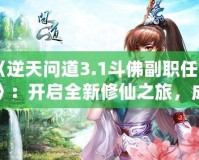 《逆天問道3.1斗佛副職任務(wù)》：開啟全新修仙之旅，成為修仙界的巔峰存在！