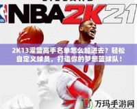 2K13灌籃高手名單怎么加進去？輕松自定義球員，打造你的夢想籃球隊！