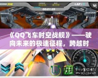 《QQ飛車時(shí)空戰(zhàn)艦》——駛向未來的極速征程，跨越時(shí)空的競速挑戰(zhàn)