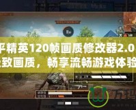 《和平精英120幀畫質(zhì)修改器2.0：開啟極致畫質(zhì)，暢享流暢游戲體驗》