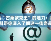 探索“古栗歐克王”的魅力：百度百科帶你深入了解這一傳奇品牌