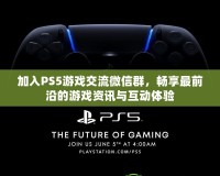 加入PS5游戲交流微信群，暢享最前沿的游戲資訊與互動體驗