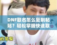 DNF取名怎么復(fù)制粘貼？輕松掌握快速取名技巧！