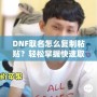 DNF取名怎么復(fù)制粘貼？輕松掌握快速取名技巧！