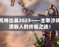 沙漠死神出裝2023——主宰沙場，擊潰敵人的終極之選！