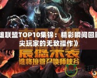 《英雄聯(lián)盟TOP10集錦：精彩瞬間回顧，頂尖玩家的無(wú)敵操作》