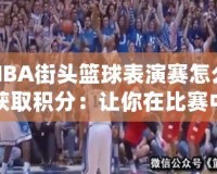 NBA街頭籃球表演賽怎么獲取積分：讓你在比賽中脫穎而出