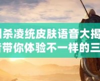 《三國(guó)殺凌統(tǒng)皮膚語(yǔ)音大揭秘：全新語(yǔ)音帶你體驗(yàn)不一樣的三國(guó)！》