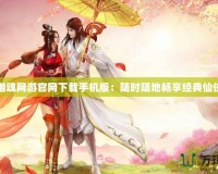 倩女幽魂網(wǎng)游官網(wǎng)下載手機版：隨時隨地暢享經(jīng)典仙俠世界