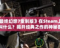 《最終幻想7重制版》在Steam上究竟叫什么？揭開(kāi)經(jīng)典之作的神秘面紗！