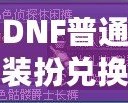 DNF普通裝扮兌換券絕版了嗎？揭秘最新活動與未來趨勢