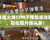 穿越火線CFM子彈加成攻略，輕松提升爆頭率！