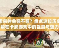 三國(guó)殺鐘會(huì)強(qiáng)不強(qiáng)？盤點(diǎn)這位歷史人物在卡牌游戲中的強(qiáng)度與魅力