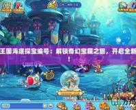 洛克王國海底探寶編號：解鎖奇幻寶藏之旅，開啟全新冒險！