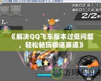 《解決QQ飛車版本過低問題，輕松暢玩極速賽道》