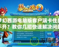 夢(mèng)幻西游電腦版客戶端卡住打不開？教你幾招快速解決問題