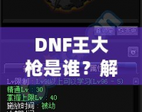 DNF王大槍是誰(shuí)？解密“王大槍”背后的傳奇人物！