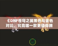 《DNF蒼穹之翼黑色與金色對比，究竟哪一款更值得擁有？》