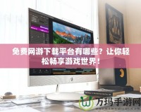 免費網(wǎng)游下載平臺有哪些？讓你輕松暢享游戲世界！