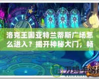 洛克王國亞特蘭蒂斯廣場怎么進入？揭開神秘大門，暢游魔法世界！