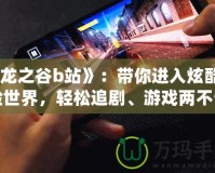 《龍之谷b站》：帶你進(jìn)入炫酷冒險(xiǎn)世界，輕松追劇、游戲兩不誤！