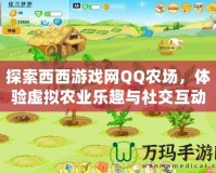 探索西西游戲網(wǎng)QQ農(nóng)場(chǎng)，體驗(yàn)虛擬農(nóng)業(yè)樂趣與社交互動(dòng)的完美結(jié)合