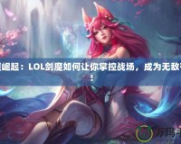 劍魔崛起：LOL劍魔如何讓你掌控戰(zhàn)場，成為無敵存在！